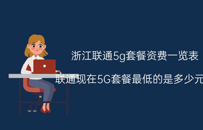 浙江联通5g套餐资费一览表 联通现在5G套餐最低的是多少元的？